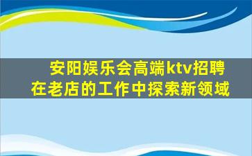 安阳娱乐会高端ktv招聘在老店的工作中探索新领域