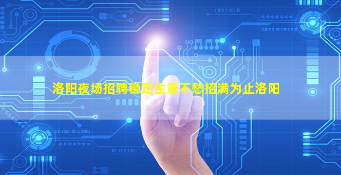 洛阳夜场招聘稳定生意不愁招满为止洛阳